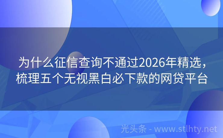 为什么征信查询不通过2026年精选，梳理五个无视黑白必下款的网贷平台