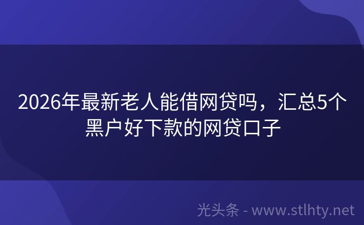2026年最新老人能借网贷吗，汇总5个黑户好下款的网贷口子