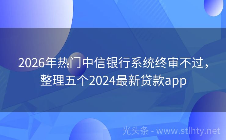 2026年热门中信银行系统终审不过，整理五个2024最新贷款app
