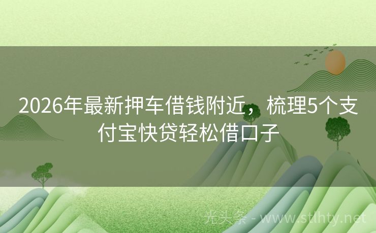 2026年最新押车借钱附近，梳理5个支付宝快贷轻松借口子