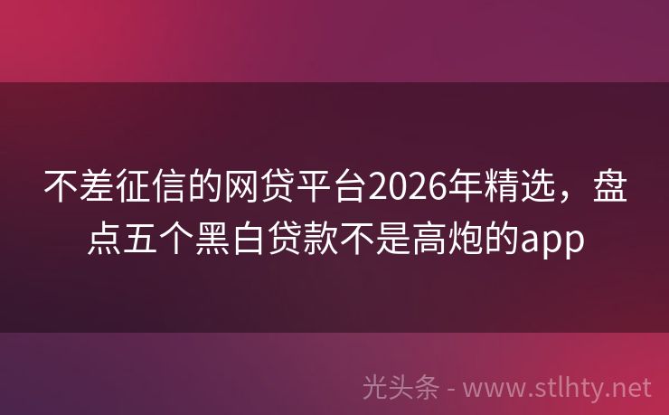 不差征信的网贷平台2026年精选，盘点五个黑白贷款不是高炮的app