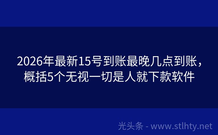 2026年最新15号到账最晚几点到账，概括5个无视一切是人就下款软件