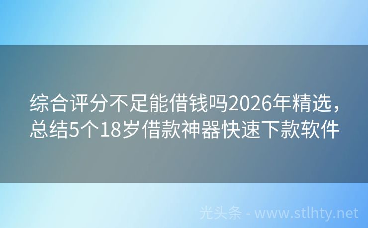 综合评分不足能借钱吗2026年精选，总结5个18岁借款神器快速下款软件