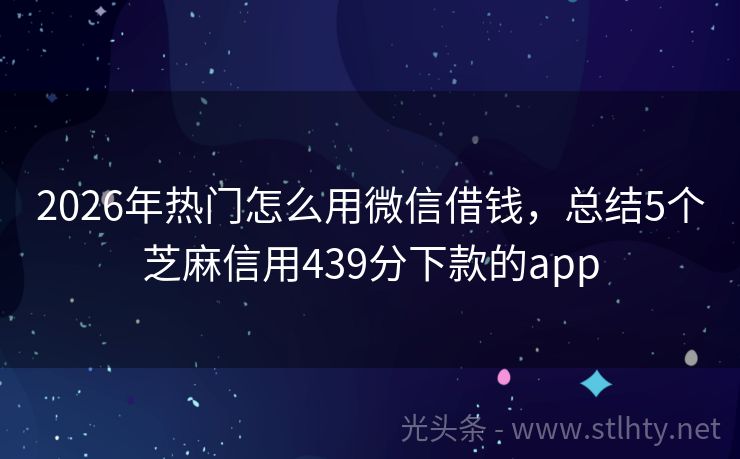 2026年热门怎么用微信借钱，总结5个芝麻信用439分下款的app