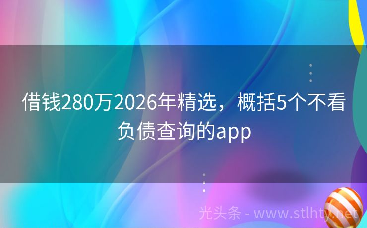 借钱280万2026年精选，概括5个不看负债查询的app