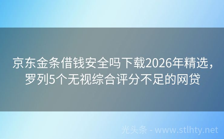 京东金条借钱安全吗下载2026年精选，罗列5个无视综合评分不足的网贷