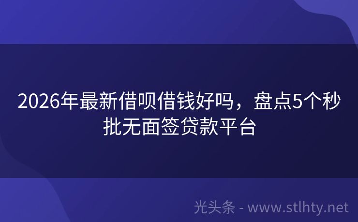 2026年最新借呗借钱好吗，盘点5个秒批无面签贷款平台