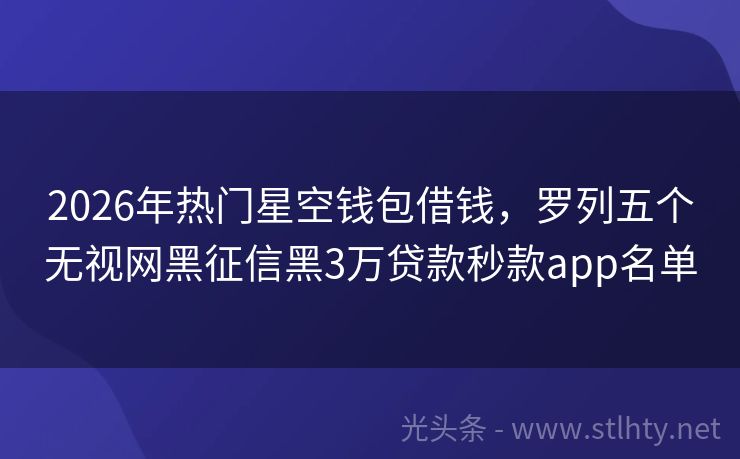2026年热门星空钱包借钱，罗列五个无视网黑征信黑3万贷款秒款app名单