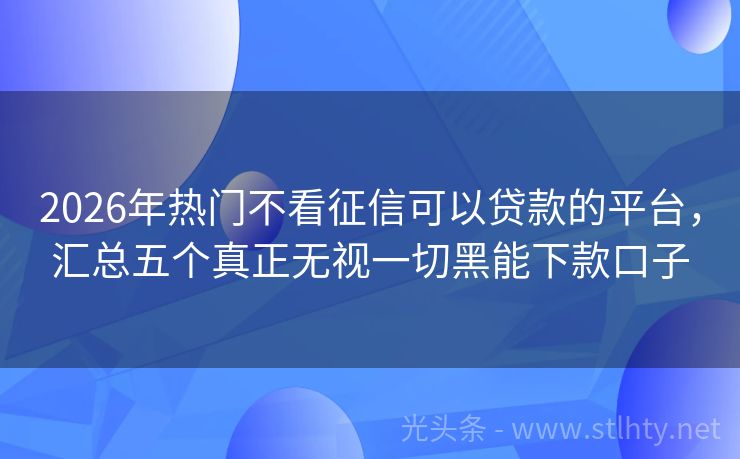2026年热门不看征信可以贷款的平台，汇总五个真正无视一切黑能下款口子