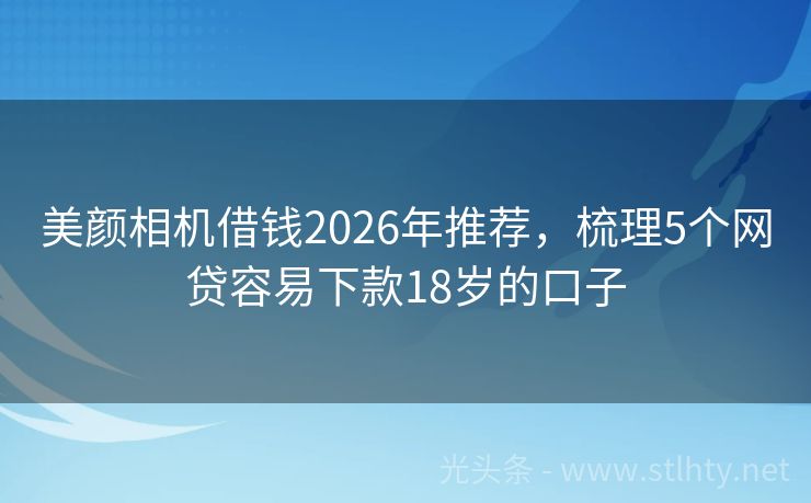 美颜相机借钱2026年推荐，梳理5个网贷容易下款18岁的口子