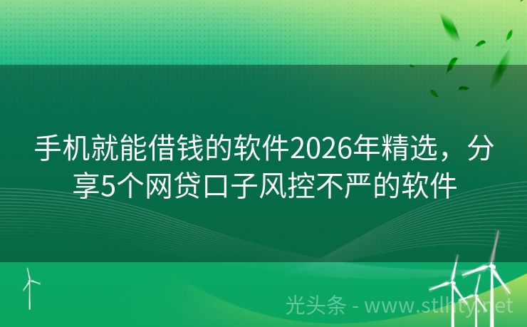 手机就能借钱的软件2026年精选，分享5个网贷口子风控不严的软件