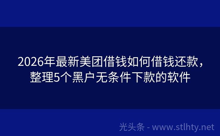 2026年最新美团借钱如何借钱还款，整理5个黑户无条件下款的软件