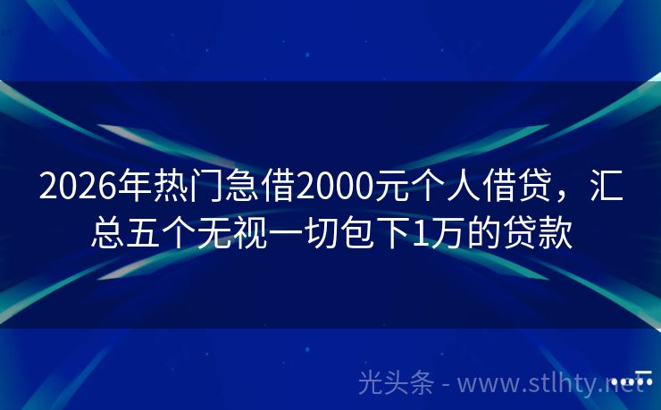 2026年热门急借2000元个人借贷，汇总五个无视一切包下1万的贷款