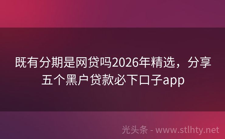 既有分期是网贷吗2026年精选，分享五个黑户贷款必下口子app