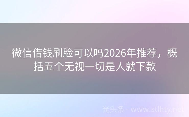 微信借钱刷脸可以吗2026年推荐，概括五个无视一切是人就下款