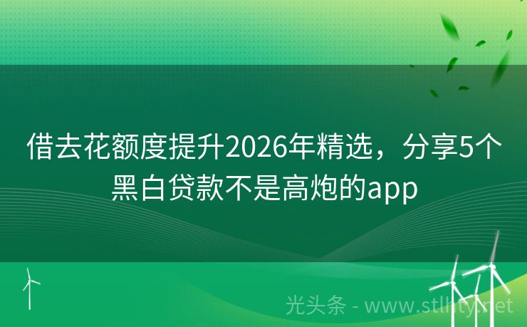 借去花额度提升2026年精选，分享5个黑白贷款不是高炮的app