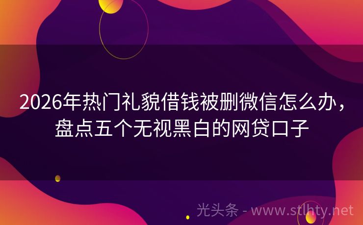 2026年热门礼貌借钱被删微信怎么办，盘点五个无视黑白的网贷口子