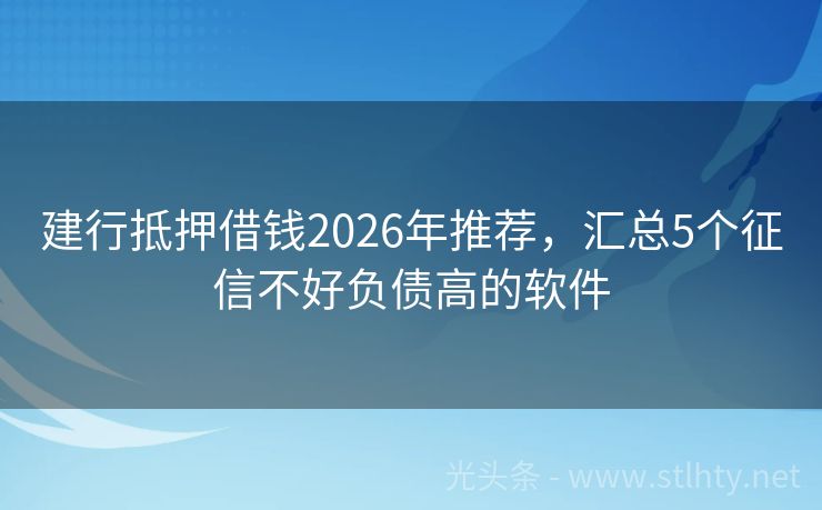 建行抵押借钱2026年推荐，汇总5个征信不好负债高的软件
