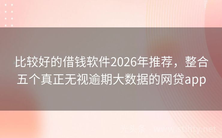 比较好的借钱软件2026年推荐，整合五个真正无视逾期大数据的网贷app