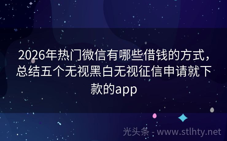 2026年热门微信有哪些借钱的方式，总结五个无视黑白无视征信申请就下款的app
