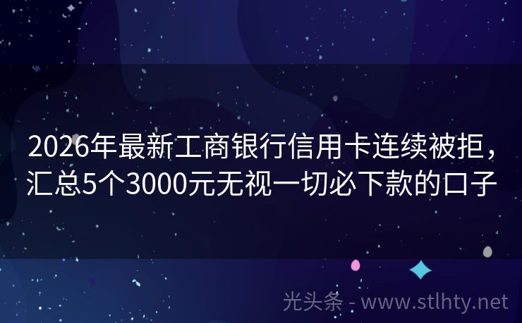 2026年最新工商银行信用卡连续被拒，汇总5个3000元无视一切必下款的口子