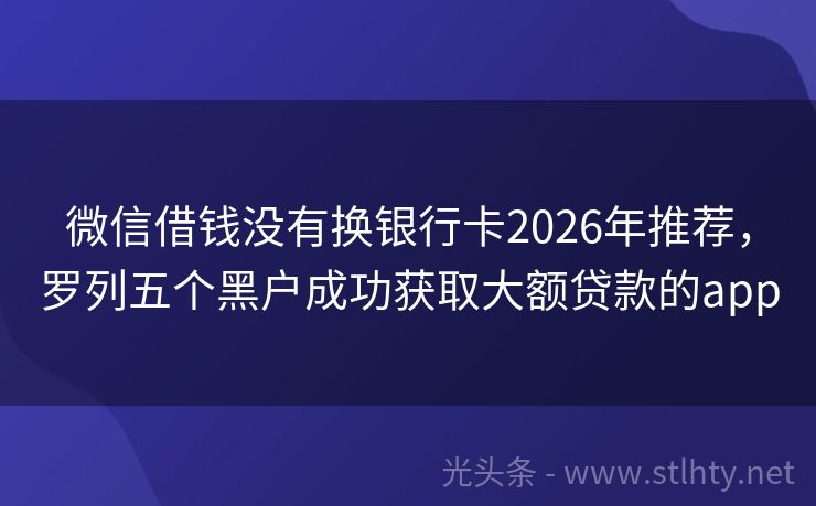 微信借钱没有换银行卡2026年推荐，罗列五个黑户成功获取大额贷款的app