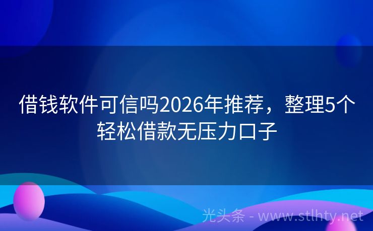 借钱软件可信吗2026年推荐，整理5个轻松借款无压力口子