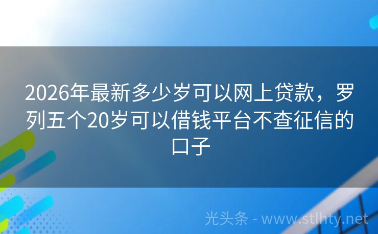 2026年最新多少岁可以网上贷款，罗列五个20岁可以借钱平台不查征信的口子