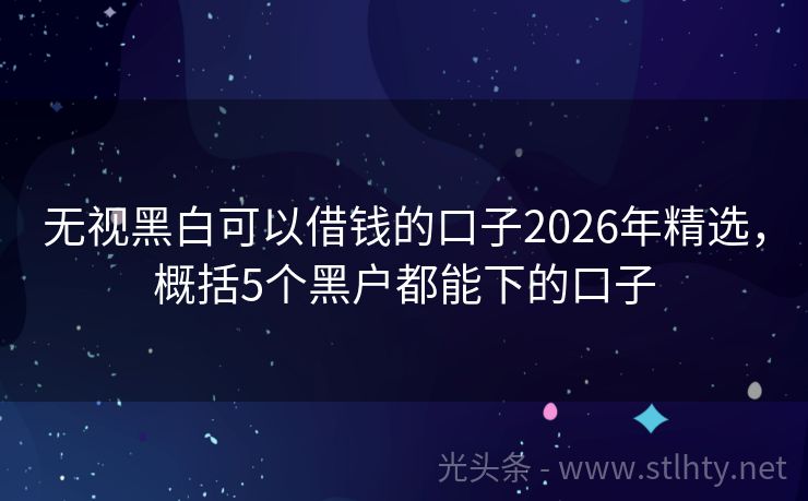 无视黑白可以借钱的口子2026年精选，概括5个黑户都能下的口子