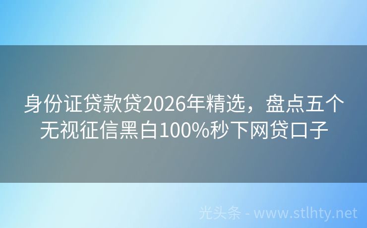 身份证贷款贷2026年精选，盘点五个无视征信黑白100%秒下网贷口子