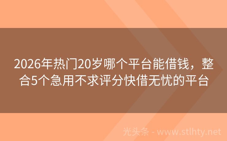 2026年热门20岁哪个平台能借钱，整合5个急用不求评分快借无忧的平台