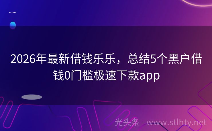 2026年最新借钱乐乐，总结5个黑户借钱0门槛极速下款app