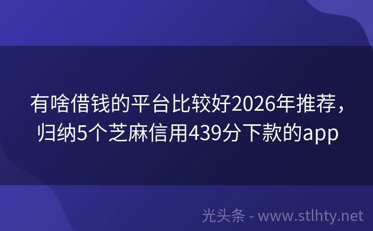 有啥借钱的平台比较好2026年推荐，归纳5个芝麻信用439分下款的app