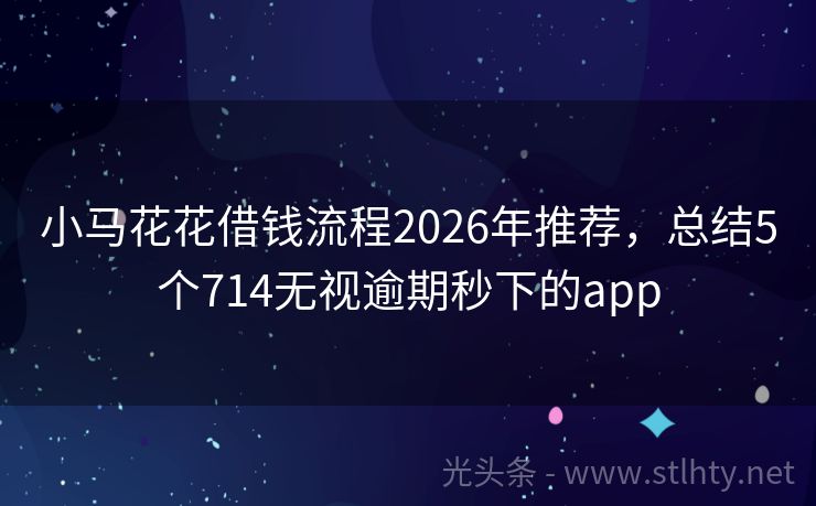 小马花花借钱流程2026年推荐，总结5个714无视逾期秒下的app