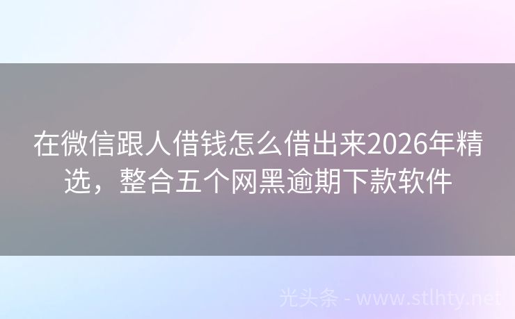 在微信跟人借钱怎么借出来2026年精选，整合五个网黑逾期下款软件