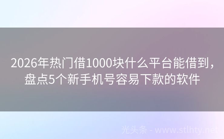 2026年热门借1000块什么平台能借到，盘点5个新手机号容易下款的软件