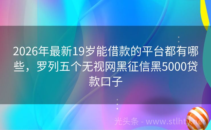 2026年最新19岁能借款的平台都有哪些，罗列五个无视网黑征信黑5000贷款口子