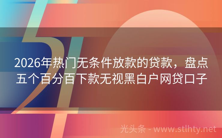 2026年热门无条件放款的贷款，盘点五个百分百下款无视黑白户网贷口子
