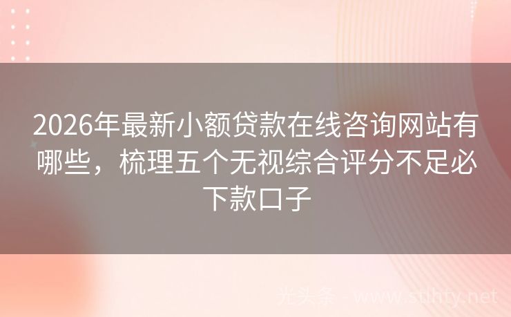 2026年最新小额贷款在线咨询网站有哪些，梳理五个无视综合评分不足必下款口子