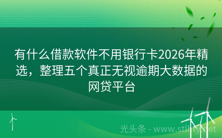 有什么借款软件不用银行卡2026年精选，整理五个真正无视逾期大数据的网贷平台