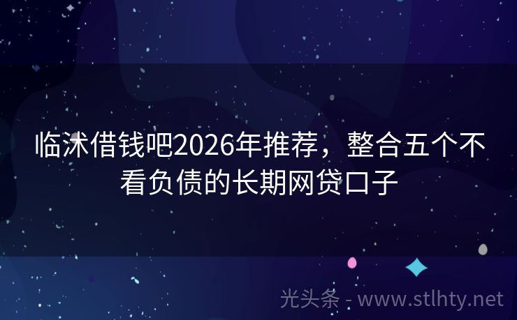 临沭借钱吧2026年推荐，整合五个不看负债的长期网贷口子