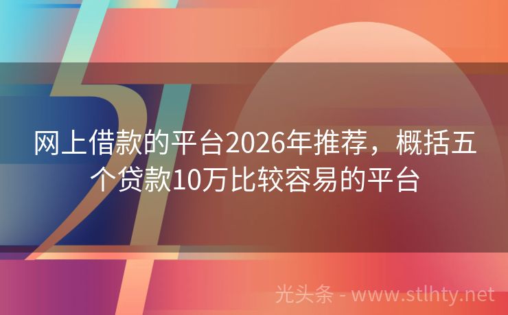 网上借款的平台2026年推荐，概括五个贷款10万比较容易的平台
