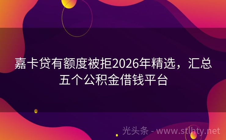 嘉卡贷有额度被拒2026年精选，汇总五个公积金借钱平台