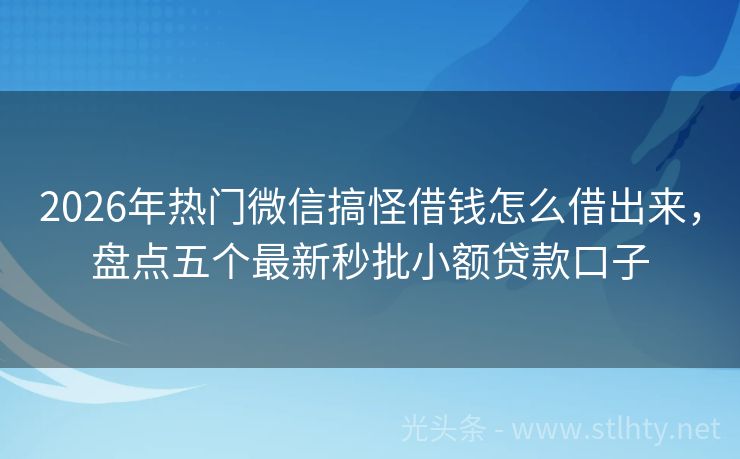 2026年热门微信搞怪借钱怎么借出来，盘点五个最新秒批小额贷款口子