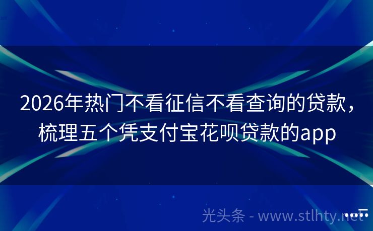2026年热门不看征信不看查询的贷款，梳理五个凭支付宝花呗贷款的app