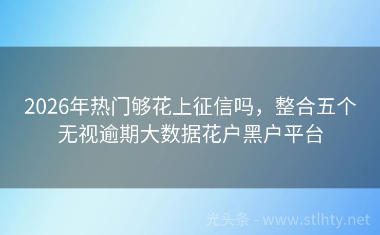 2026年热门够花上征信吗，整合五个无视逾期大数据花户黑户平台