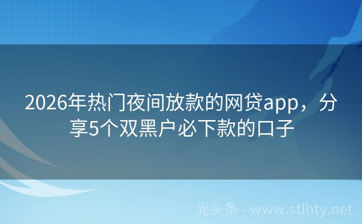 2026年热门夜间放款的网贷app，分享5个双黑户必下款的口子