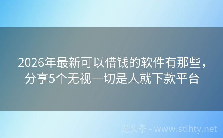 2026年最新可以借钱的软件有那些，分享5个无视一切是人就下款平台