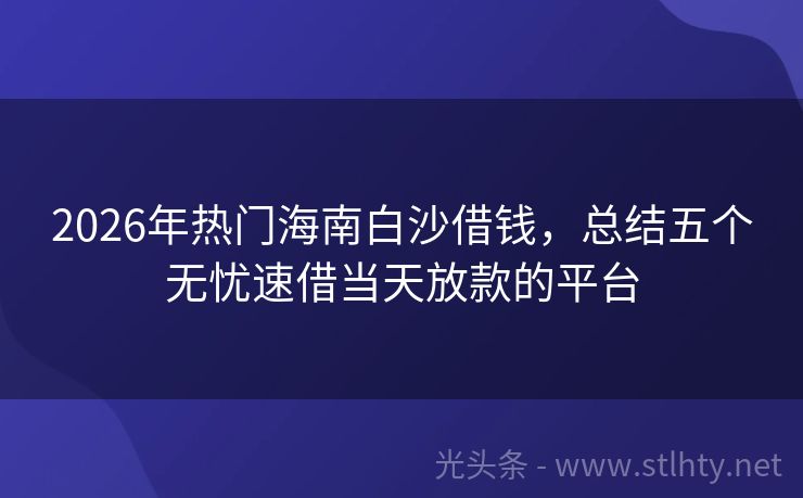 2026年热门海南白沙借钱，总结五个无忧速借当天放款的平台