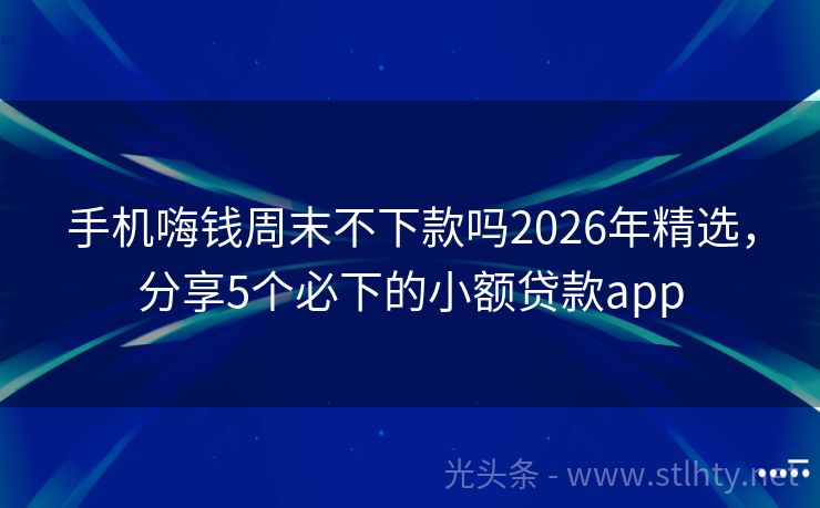 手机嗨钱周末不下款吗2026年精选，分享5个必下的小额贷款app